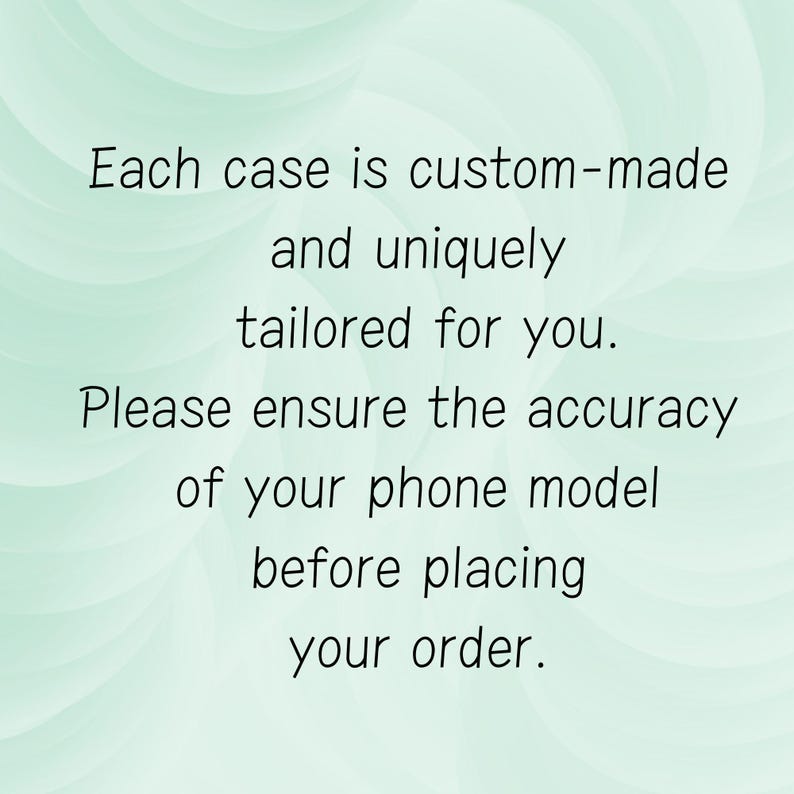 May include: Text on a light green background reads: "Each case is custom-made and uniquely tailored for you. Please ensure the accuracy of your phone model before placing your order."