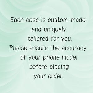 May include: Text on a light green background that reads: "Each case is custom-made and uniquely tailored for you. Please ensure the accuracy of your phone model before placing your order."