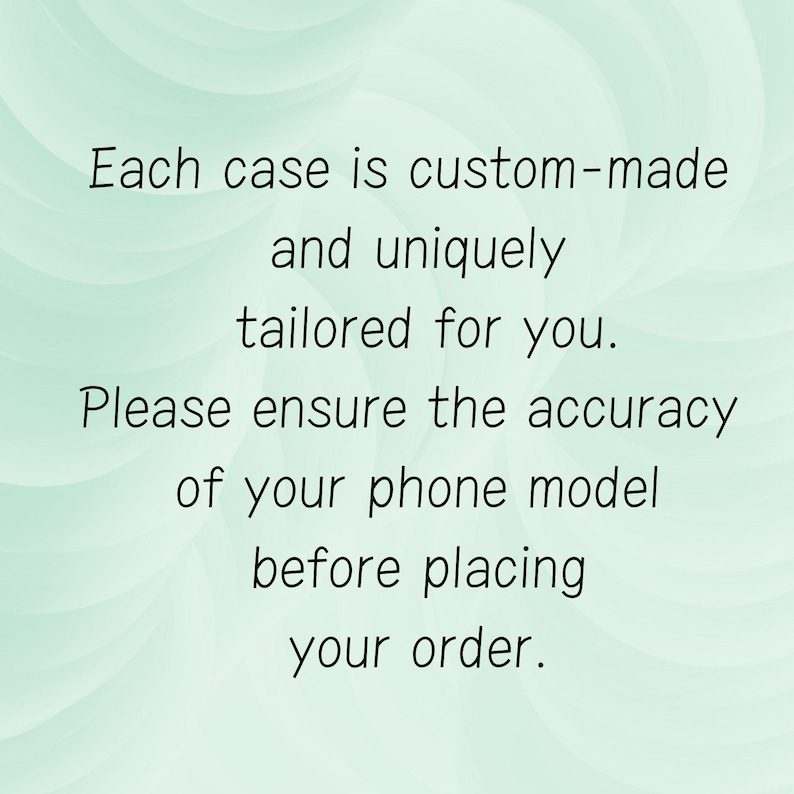 May include: Text on a light green background that reads: "Each case is custom-made and uniquely tailored for you. Please ensure the accuracy of your phone model before placing your order."