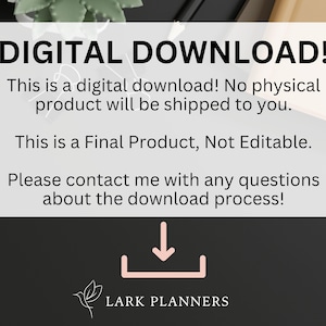 May include: A digital download notice with the text "DIGITAL DOWNLOAD! This is a digital download! No physical product will be shipped to you. This is a Final Product, Not Editable. Please contact me with any questions about the download process!" and a downward pointing arrow with a square around it. The text "LARK PLANNERS" is at the bottom of the notice.