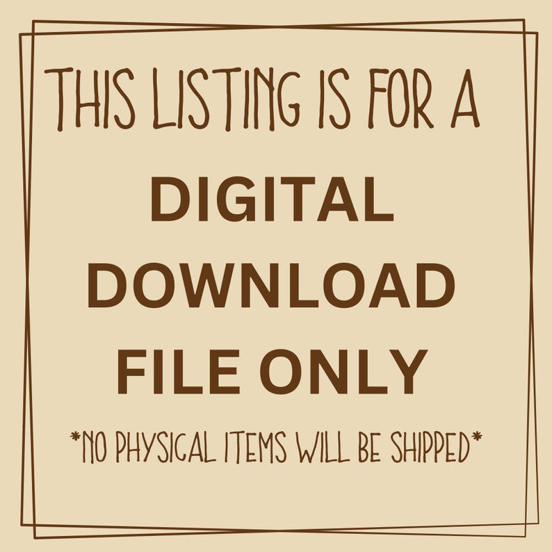 May include: A tan background with a brown border and text. The text reads: "THIS LISTING IS FOR A DIGITAL DOWNLOAD FILE ONLY *NO PHYSICAL ITEMS WILL BE SHIPPED*".
