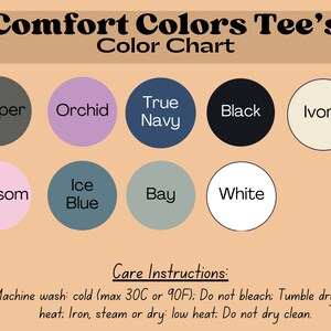 May include: Color chart for Comfort Colors Tee's showing 10 different colors: Pepper, Orchid, True Navy, Black, Ivory, Blossom, Ice Blue, Bay, White. Care instructions: Machine wash: cold (max 30C or 90F); Do not bleach: Tumble dry: low heat: Iron, steam or dry: low heat: Do not dry clean.