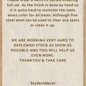 May include: Text on a brown paper background with a torn edge. The text reads: "Please order a SAMPLE before ordering full set. As the finish is done by hand so it is quite hard to maintain the same exact color for all items. Although fine steel wool can be used to clear any spots or clean it up. WE ARE WORKING VERY HARD TO REPLENISH STOCK AS SOON AS POSSIBLE AND THIS WILL HELP US EVEN MORE. THANKYOU & TAKE CARE - Stylentdecor -"