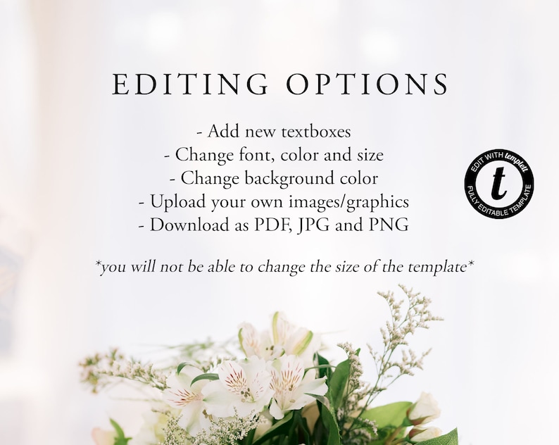 May include: A white background with black text that reads "EDITING OPTIONS" and lists options for editing a template. The options include adding text boxes, changing font, color, and size, changing the background color, uploading images, and downloading the template as a PDF, JPG, or PNG. The text also states that the size of the template cannot be changed. A black circle with the text "EDIT WITH TEMPLATES" and a lowercase "t" in the center is in the upper right corner of the image.