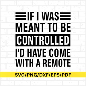 May include: Black and white graphic design with the text "IF I WAS MEANT TO BE CONTROLLED I'D HAVE COME WITH A REMOTE." The text is in a bold, sans-serif font. Below the text is a yellow banner with the text "SVG/PNG/DXF/EPS/PDF."