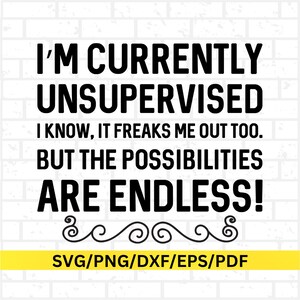 Puede incluir: Diseño gráfico en blanco y negro con el texto "I'M CURRENTLY UNSUPERVISED. I KNOW, IT FREAKS ME OUT TOO. BUT THE POSSIBILITIES ARE ENDLESS!". La parte inferior de la imagen contiene el texto "SVG/PNG/DXF/EPS/PDF".