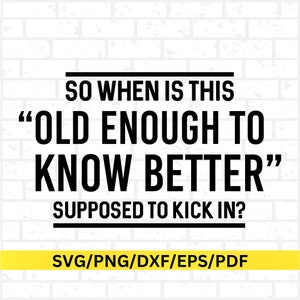 So When Is Old Enough To Know Better Supposed To Kick In, Old Enough To Know Better, Sassy Quotes Svg