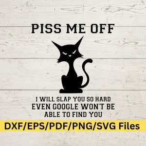 May include: Black and white digital illustration of a cat with an angry expression. The text "PISS ME OFF" is above the cat. Below the cat is the text "I WILL SLAP YOU SO HARD EVEN GOOGLE WON'T BE ABLE TO FIND YOU". The text "DXF/EPS/PDF/PNG/SVG Files" is at the bottom of the image.