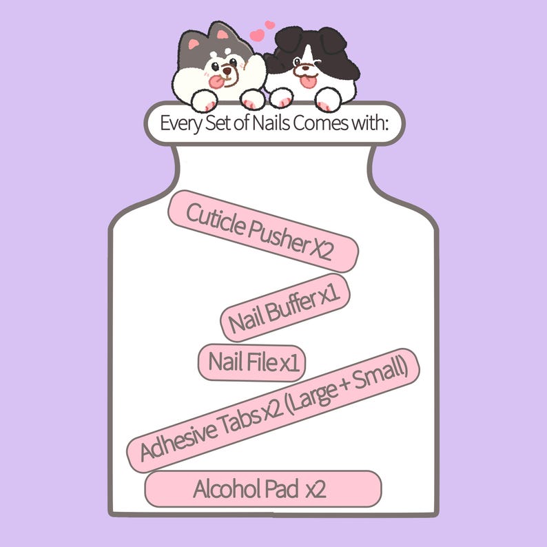 May include: A light purple graphic showing the contents included with a set of nails. The image includes two cartoon dogs, and text that reads "Every Set of Nails Comes with: Cuticle Pusher X2, Nail Buffer x1, Nail File x1, Adhesive Tabs x2 (Large + Small), Alcohol Pad x2."