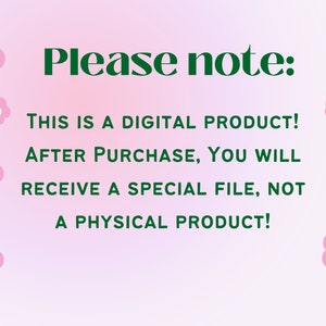 May include: Pink background with green text that reads "Please note: THIS IS A DIGITAL PRODUCT! AFTER PURCHASE, YOU WILL RECEIVE A SPECIAL FILE, NOT A PHYSICAL PRODUCT!"  There are several small pink flowers with yellow centres around the text.
