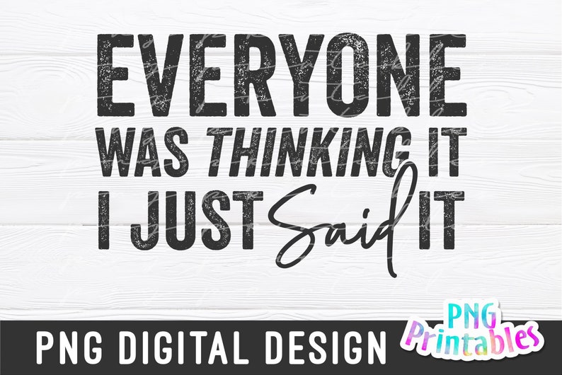 May include: Black and white graphic text design with a distressed, vintage look. The text reads "Everyone was thinking it I just said it".