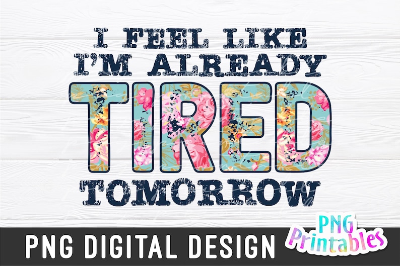 May include: A digital design featuring a floral pattern with the text "I feel like I'm already tired tomorrow".