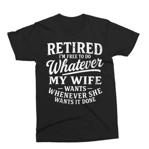 May include: Black t-shirt with white text: "Retired I'm free to do whatever my wife wants whenever she wants it done". The text is in a distressed, vintage style.