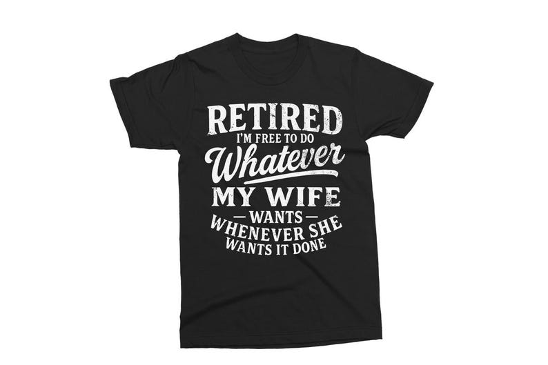 May include: Black t-shirt with white text: "Retired I'm free to do whatever my wife wants whenever she wants it done". The text is in a distressed, vintage style.