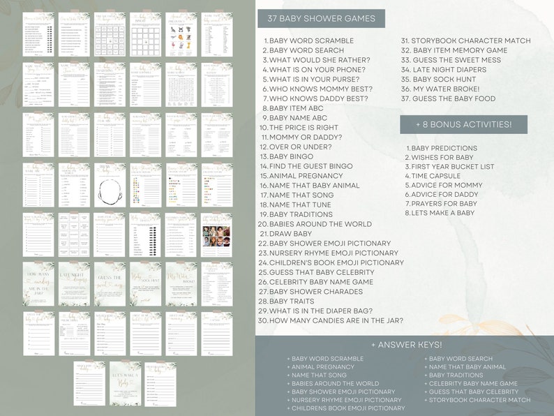 May include: A printable set of 37 baby shower games with a green floral design. The games include baby word scramble, baby word search, what would she rather, what is on your phone, what is in your purse, who knows mommy best, who knows daddy best, baby item abc, baby name abc, the price is right, mommy or daddy, over or under, baby bingo, find the guest bingo, animal pregnancy, name that baby animal, name that song, name that tune, baby traditions, babies around the world, draw baby, baby shower emoji pictionary, nursery rhyme emoji pictionary, children's book emoji pictionary, guess that baby celebrity, celebrity baby name game, baby shower charades, baby traits, what is in the diaper bag, how many candies are in the jar, baby predictions, wishes for baby, first year bucket list, time capsule, advice for mommy, advice for daddy, prayers for baby, lets make a baby.