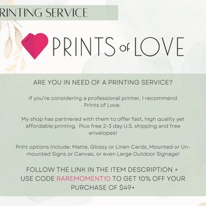 May include: A pink heart graphic with the text "PRINTS of LOVE" and the text "PRINTING SERVICE" at the top of the image. The text below the heart graphic reads "ARE YOU IN NEED OF A PRINTING SERVICE? If you're considering a professional printer, I recommend Prints of Love. My shop has partnered with them to offer fast, high quality yet affordable printing. Plus free 2-3 day U.S. shipping and free envelopes! Print options include: Matte, Glossy or Linen Cards, Mounted or Un-mounted Signs or Canvas, or even Large Outdoor Signage! FOLLOW THE LINK IN THE ITEM DESCRIPTION + USE CODE RAREMOMENT10 TO GET 10% OFF YOUR PURCHASE OF $49+"