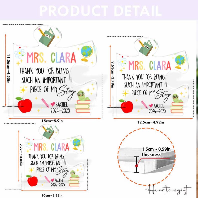 May include: Clear acrylic puzzle piece with text: "MRS. CLARA THANK YOU FOR BEING SUCH AN IMPORTANT PIECE OF MY Story RACHEL 2024-2025". Includes a red apple, pencil, globe, and book graphics. Dimensions are 5.9 inches wide, 4.55 inches high, and 0.59 inches thick.