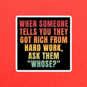 When Someone Tells You They Got Rich From Hard Work, Ask Them &quot;Whose?&quot; Bubble-free sticker