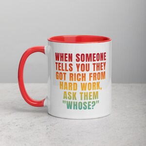 When Someone Tells You They Got Rich From Hard Work, Ask Them &quot;Whose?&quot; Mug with Color Inside