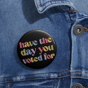 Have The Day You Voted For Pin Buttons in 3 Sizes, Funny Anti Trump MAGA Fascism Pin, Liberal Leftist Feminist Activist, FAFO, Hope You Get