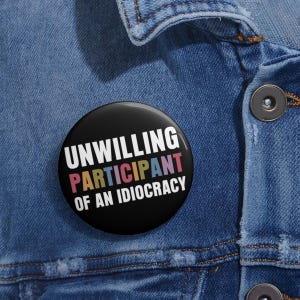 Unwilling Participant Of An Idiocracy Anti Trump Pin Button in 3 Sizes, Resist Hate, Anti-Trump, Resist Racism,Resist Fascism,Save Democracy