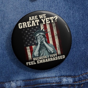 Are We Great Yet Cause I Just Feel Embarrassed Anti Trump Pin Buttons in 3 Sizes, Humorous Political Sticker, Anti-Trump Political