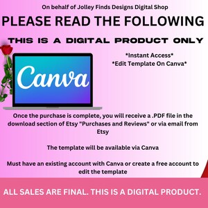 May include: A pink and white graphic with the text "PLEASE READ THE FOLLOWING" in black. The text "THIS IS A DIGITAL PRODUCT ONLY" is also in black. The text "Canva" is in white on a blue and purple background. The text "*Instant Access*" and "*Edit Template On Canva*" are in black. The text "Once the purchase is complete, you will receive a .PDF file in the download section of Etsy "Purchases and Reviews" or via email from Etsy" is in black. The text "The template will be available via Canva" is in black. The text "Must have an existing account with Canva or create a free account to edit the template" is in black. The text "ALL SALES ARE FINAL. THIS IS A DIGITAL PRODUCT." is in black.