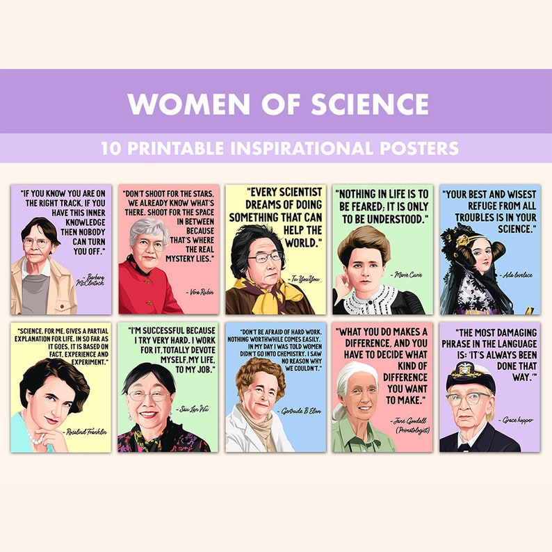 May include: Ten printable posters featuring portraits of famous women in science with inspirational quotes. The posters are colorful and feature a variety of backgrounds and styles. The quotes are all about the importance of science and the power of women in science.