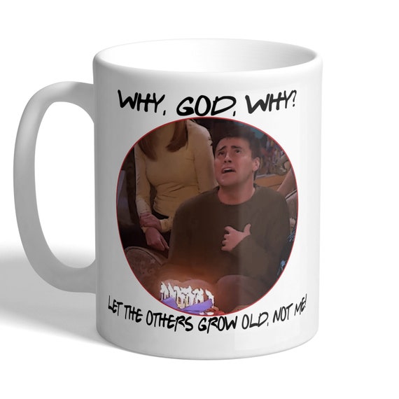 Why, God, Why? Let The Others Grow Old - Joey Tribbiani - Matt LeBlanc - Friends Birthday Mug