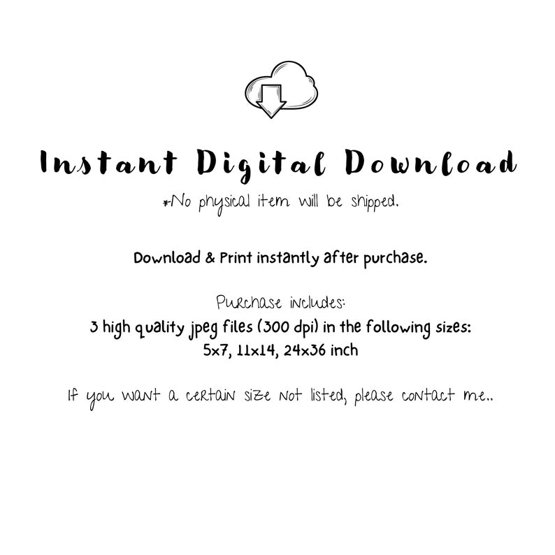 May include: Instant digital download of 3 high-quality JPEG files (300 dpi) in the following sizes: 5x7, 11x14, and 24x36 inches. *No physical item will be shipped.* Download and print instantly after purchase.