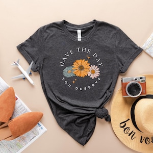Floral Shirt, Have The Day You Deserve Shirt, Have a Good Day Shirt, Positive Vibes T-Shirt, Daisy Shirt, Flower Graphic Tee