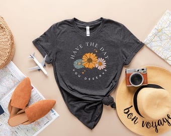 Floral Shirt, Have The Day You Deserve Shirt, Have a Good Day Shirt, Positive Vibes T-Shirt, Daisy Shirt, Flower Graphic Tee