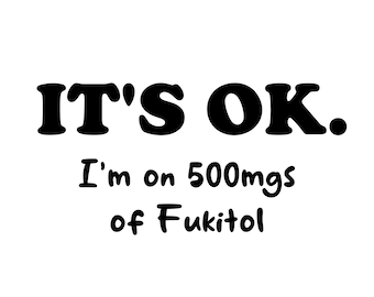 May include: It's OK. I'm on 500mgs of Fukitol. A humorous text-based graphic with a white background and black text.