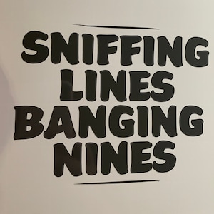 May include: Black and white text graphic that reads "Sniffing Lines Banging Nines".
