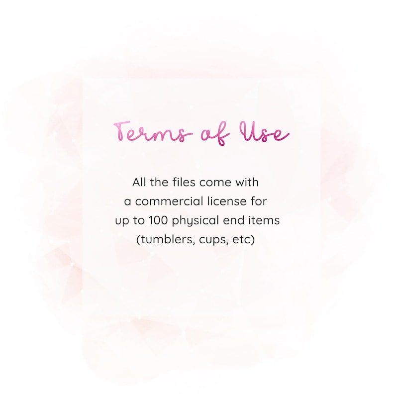 May include: A digital graphic with the text "Terms of Use" in a cursive font. The text below states that all files include a commercial license for up to 100 physical end items, such as tumblers and cups.