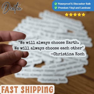 May include: White sticker with the quote "We will always choose Earth. We will always choose each other" by Christina Koch. The sticker is waterproof and dishwasher safe, made of premium vinyl and laminate.