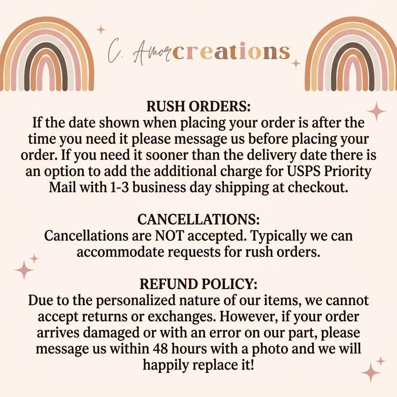 May include: A business policy graphic featuring the text C. Amor creations at the top, flanked by two muted-tone rainbows. The text outlines policies for rush orders, cancellations, and refunds, including instructions for reporting damaged items.