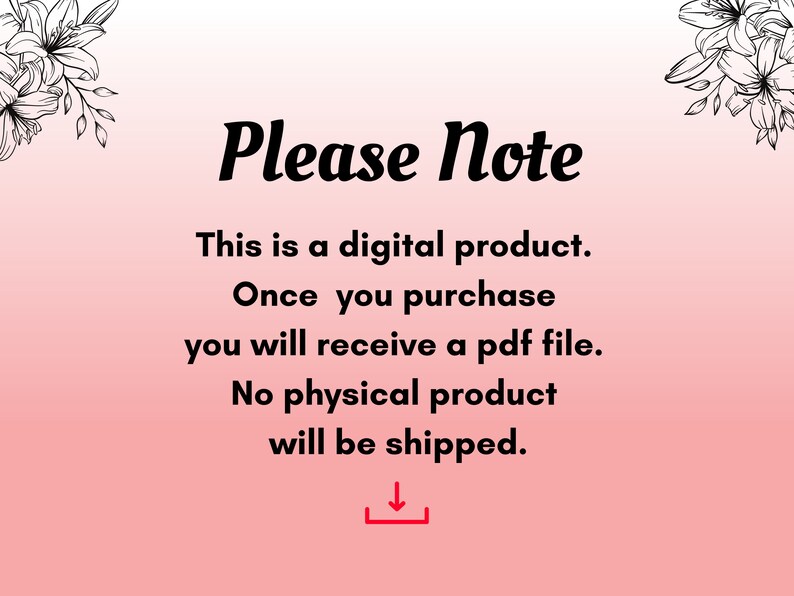 May include: A pink and white gradient background with a black floral design at the top and bottom. The text "Please Note" is in bold black font. The text "This is a digital product. Once you purchase you will receive a pdf file. No physical product will be shipped." is in black font. A red downward arrow is below the text.