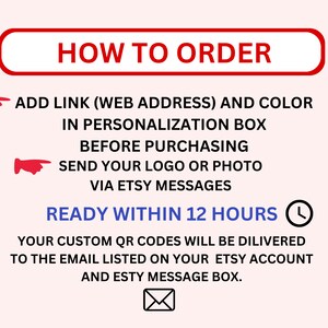 May include: Red text on a pink background with a white border reads "HOW TO ORDER".  Two red hand pointer icons point to the text below.  The text reads "ADD LINK (WEB ADDRESS) AND COLOR IN PERSONALIZATION BOX BEFORE PURCHASING SEND YOUR LOGO OR PHOTO VIA ETSY MESSAGES READY WITHIN 12 HOURS" with a clock icon next to the last phrase.  The text continues "YOUR CUSTOM QR CODES WILL BE DELIVERED TO THE EMAIL LISTED ON YOUR ETSY ACCOUNT AND ETSY MESSAGE BOX."  A white envelope icon is below the text.