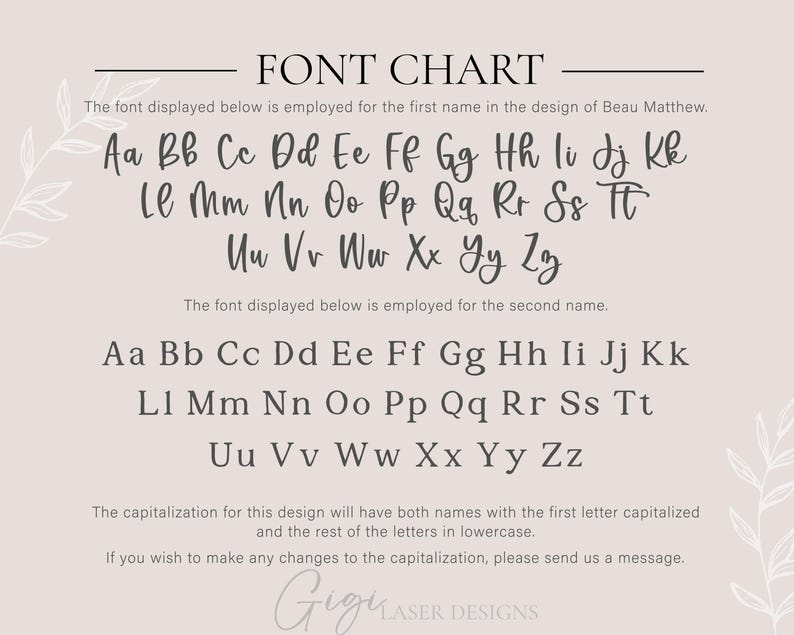 May include: Font chart displaying the alphabet in uppercase and lowercase letters. The font is used for the first name in the design of Beau Matthew and the second name in lowercase. The capitalisation for this design will have both names with the first letter capitalised and the rest of the letters in lowercase. If you wish to make any changes to the capitalisation, please send us a message. Gigi Laser Designs.
