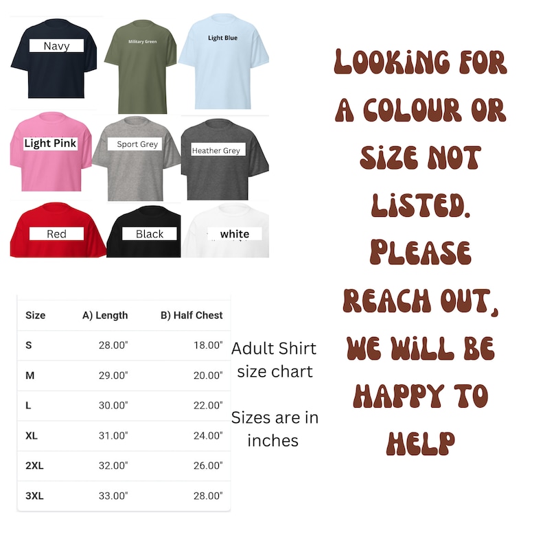 May include: Adult shirt size chart with measurements in inches.  The chart shows the length and half chest measurements for sizes S, M, L, XL, 2XL, and 3XL.  The chart is surrounded by images of t-shirts in various colors, including navy, light blue, light pink, sport grey, heather grey, red, black, and white.  The text "Looking for a colour or size not listed. Please reach out, we will be happy to help" is displayed in brown text.