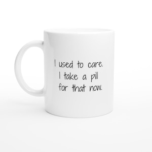Work Mug, Sarcastic Coffee Mug, Funny Coffee Mug I Used To Care. I Take A Pill For That Now  White 11oz Ceramic Mug