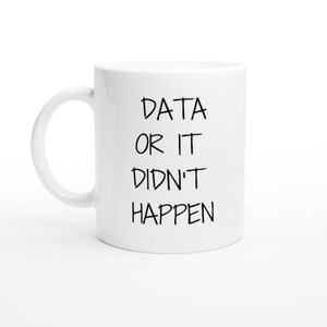 May include: White ceramic mug with black text that reads "DATA OR IT DIDN'T HAPPEN".