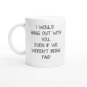 Funny &#39;I Would Hang Out With You Even If We Weren&#39;t Paid&#39; Ceramic Mug | 11oz Coffee Cup Gift