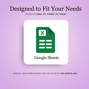 May include: A green Google Sheets icon with a white background. The icon depicts a spreadsheet with the letter "X" in the top left cell. The text "Google Sheets" is below the icon. The text "Designed to Fit Your Needs" is at the top of the image. The text "ACCESS ON MAC, PC, PHONE, OR TABLET" is below the text "Designed to Fit Your Needs". The text "UPDATE YOUR SPREADSHEET ON THE GO WITH THE SHEETS APP" is at the bottom of the image.