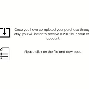 May include: A black and white icon of a download arrow, followed by text that reads: "Once you have completed your purchase through etsy, you will instantly receive a PDF file in your etsy account." Below that is a black and white icon of a document with lines, followed by text that reads: "Please click on the file and download."