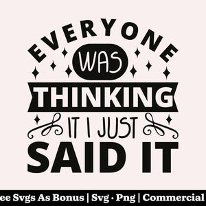 May include: A black and white graphic design with the text "EVERYONE WAS THINKING IT I JUST SAID IT" in a bold, stylized font. The design includes decorative elements and the phrase "+ Free Svgs As Bonus | Svg • Png | Commercial Use".
