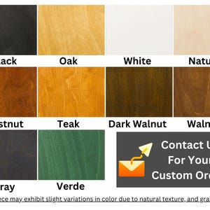 May include: A chart showing 10 different wood stain colors. The colors are: Black, Oak, White, Natural, Chestnut, Teak, Dark Walnut, Walnut, Gray, and Verde. The chart also includes a message that says "Contact Us For Your Custom Orders".