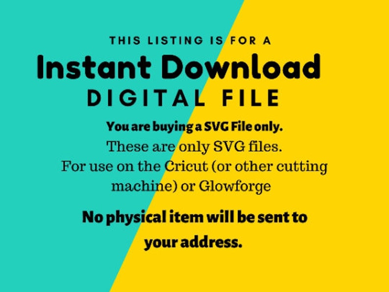 May include: A yellow and turquoise digital download announcement. The text reads "THIS LISTING IS FOR A Instant Download DIGITAL FILE You are buying a SVG File only. These are only SVG files. For use on the Cricut (or other cutting machine) or Glowforge No physical item will be sent to your address."