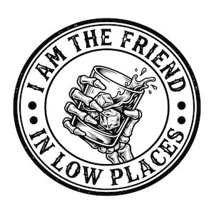 May include: A circular black and white graphic design featuring a skeletal hand holding a glass of liquid with ice cubes. The text "I AM THE FRIEND IN LOW PLACES" is printed in a bold, distressed font along the inner border of the circular frame.